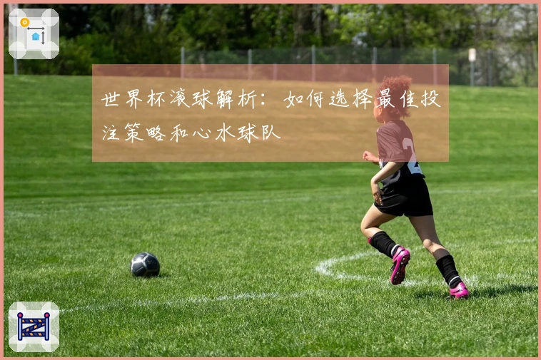 世界杯滚球解析：如何选择最佳投注策略和心水球队