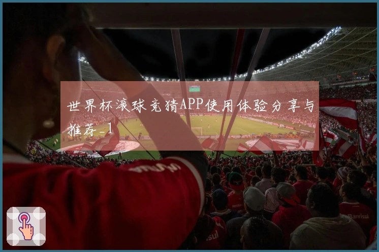 世界杯滚球竞猜APP使用体验分享与推荐_1