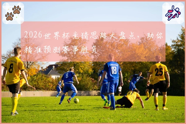 2026世界杯竞猜思路大盘点，助你精准预测赛事胜负
