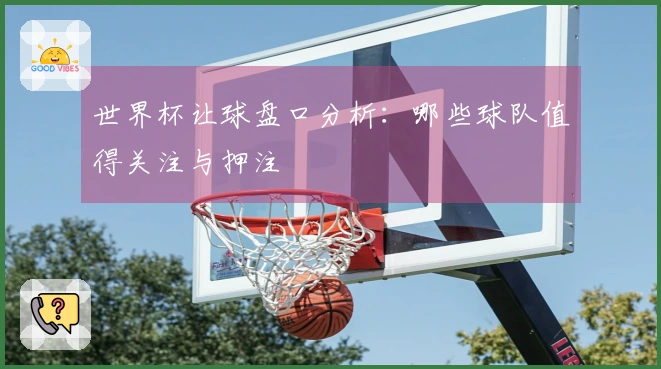 世界杯让球盘口分析：哪些球队值得关注与押注