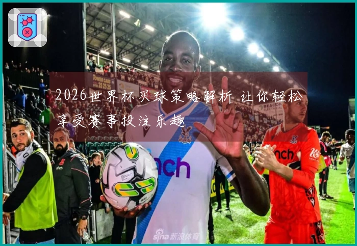 2026世界杯买球策略解析 让你轻松享受赛事投注乐趣