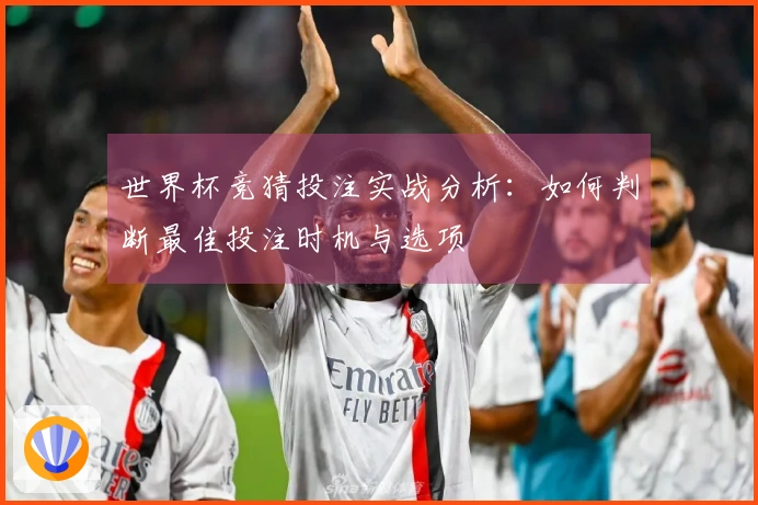 世界杯竞猜投注实战分析：如何判断最佳投注时机与选项