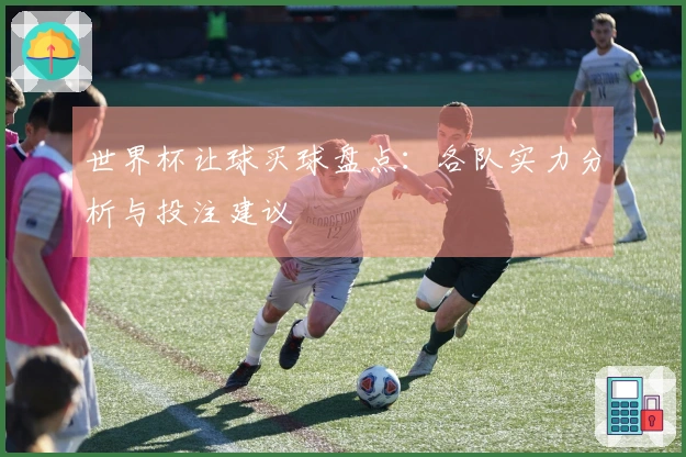 世界杯让球买球盘点：各队实力分析与投注建议