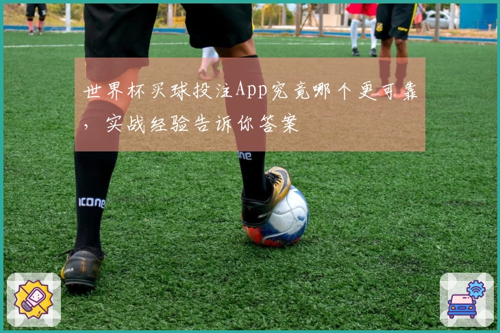 世界杯买球投注App究竟哪个更可靠，实战经验告诉你答案