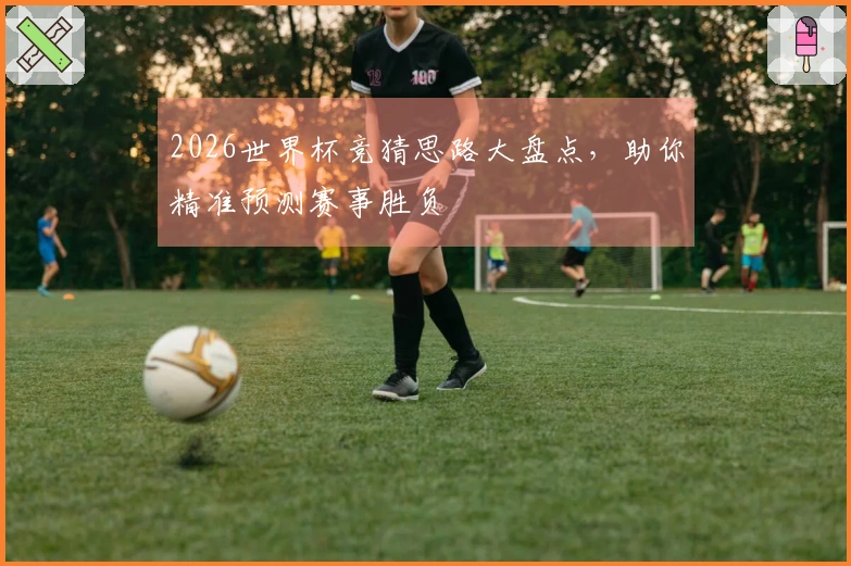 2026世界杯竞猜思路大盘点，助你精准预测赛事胜负