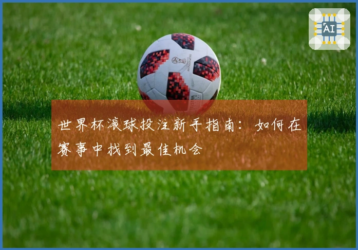 世界杯滚球投注新手指南：如何在赛事中找到最佳机会