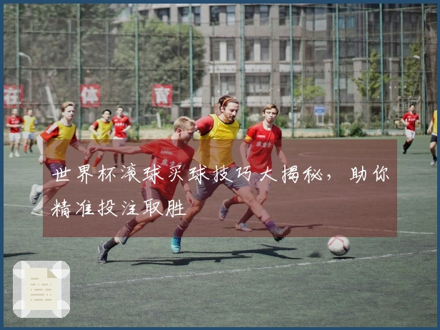 世界杯滚球买球技巧大揭秘，助你精准投注取胜