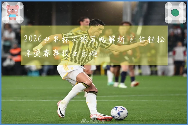 2026世界杯买球策略解析 让你轻松享受赛事投注乐趣