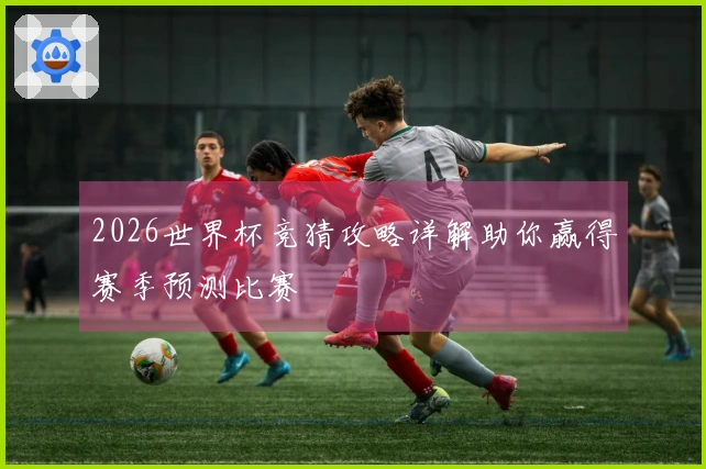 2026世界杯竞猜攻略详解助你赢得赛季预测比赛