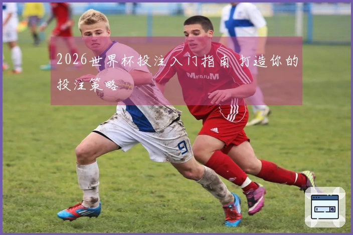 2026世界杯投注入门指南 打造你的投注策略