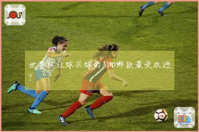世界杯让球买球的App哪款最受欢迎?