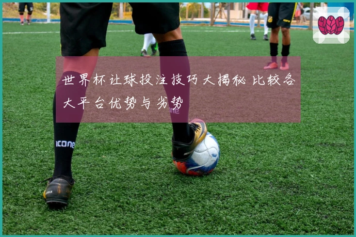 世界杯让球投注技巧大揭秘 比较各大平台优势与劣势