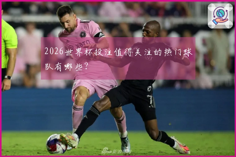 2026世界杯投注值得关注的热门球队有哪些?