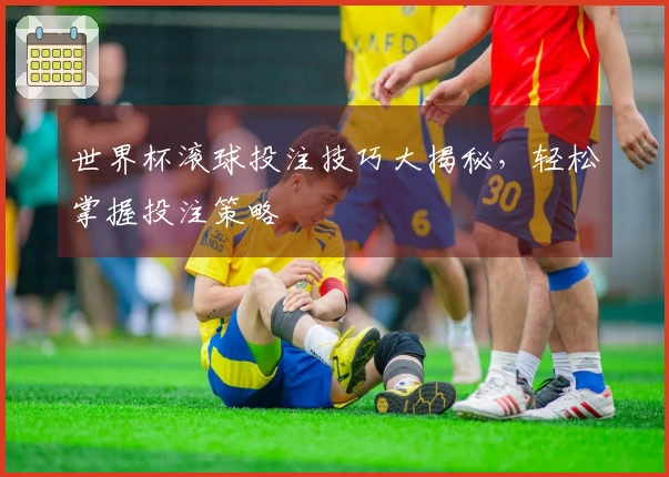 世界杯滚球投注技巧大揭秘，轻松掌握投注策略