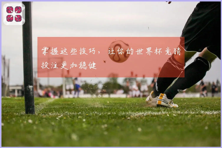 掌握这些技巧，让你的世界杯竞猜投注更加稳健