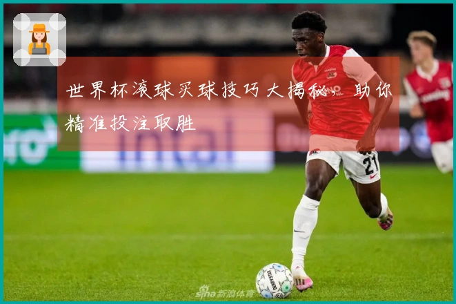 世界杯滚球买球技巧大揭秘，助你精准投注取胜