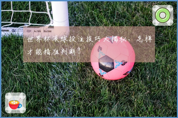 世界杯滚球投注技巧大揭秘,怎样才能精准判断?