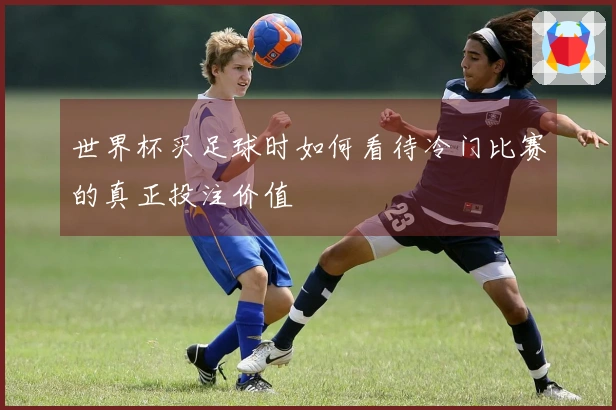 世界杯买足球时如何看待冷门比赛的真正投注价值