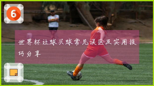世界杯让球买球常见误区及实用技巧分享