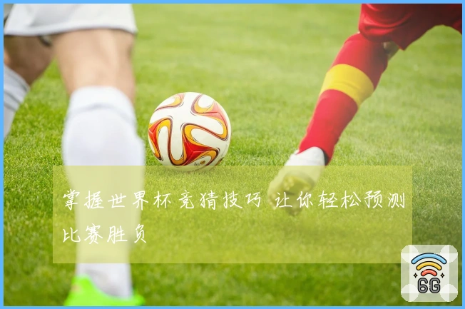 掌握世界杯竞猜技巧 让你轻松预测比赛胜负