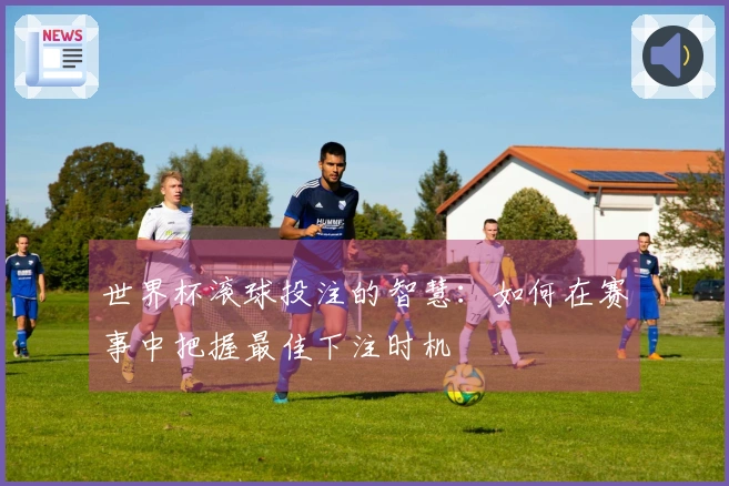 世界杯滚球投注的智慧:如何在赛事中把握最佳下注时机