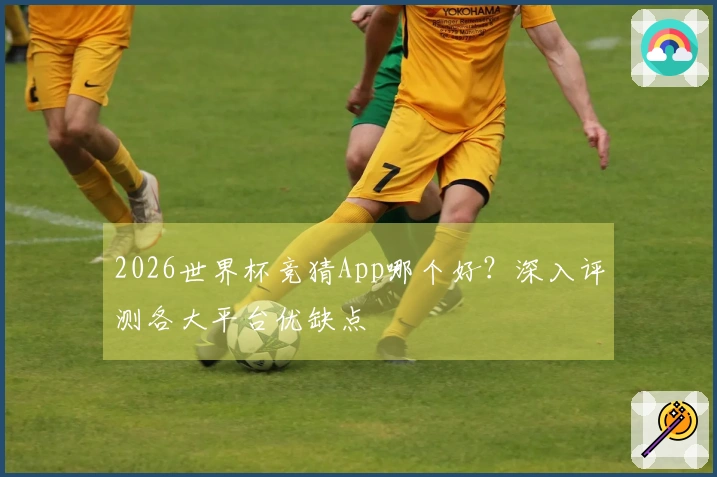 2026世界杯竞猜App哪个好？深入评测各大平台优缺点