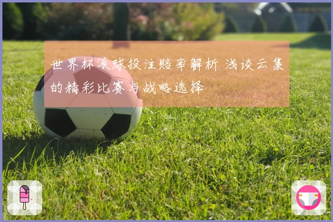 世界杯滚球投注赔率解析 浅谈云集的精彩比赛与战略选择