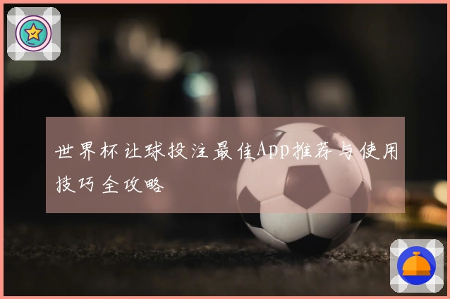 世界杯让球投注最佳App推荐与使用技巧全攻略