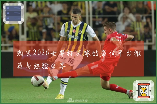 购买2026世界杯买球的最佳平台推荐与经验分享