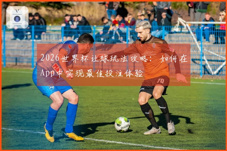 2026世界杯让球玩法攻略：如何在App中实现最佳投注体验