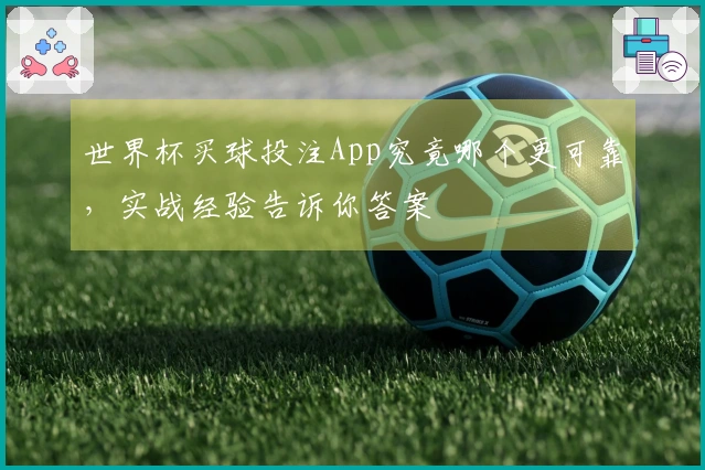 世界杯买球投注App究竟哪个更可靠，实战经验告诉你答案