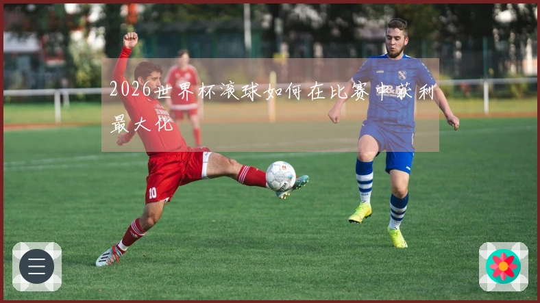 2026世界杯滚球如何在比赛中获利最大化