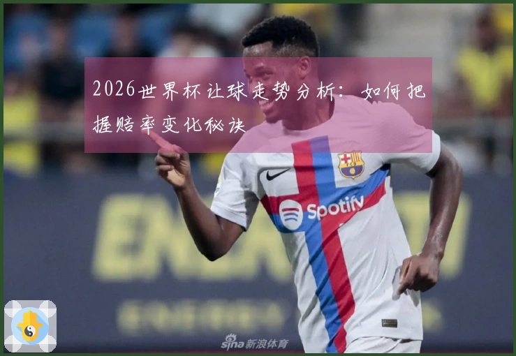 2026世界杯让球走势分析:如何把握赔率变化秘诀