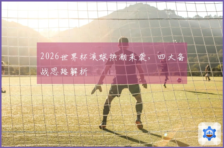 2026世界杯滚球热潮来袭，四大备战思路解析