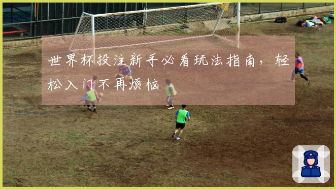 世界杯投注新手必看玩法指南,轻松入门不再烦恼