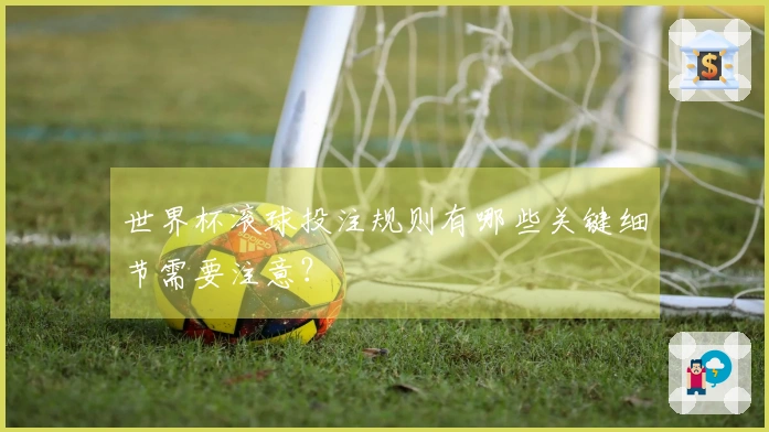 世界杯滚球投注规则有哪些关键细节需要注意?