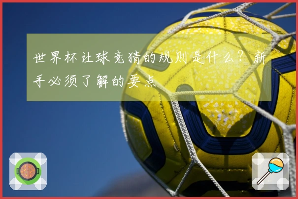 世界杯让球竞猜的规则是什么？新手必须了解的要点