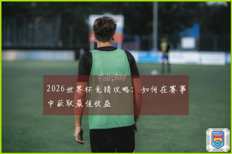 2026世界杯竞猜攻略：如何在赛事中获取最佳收益