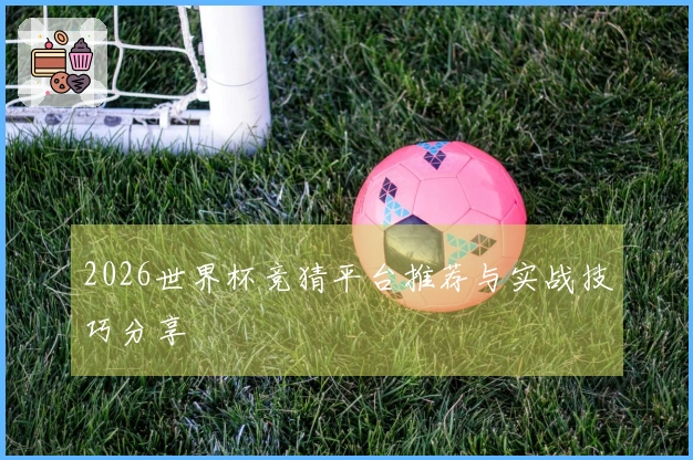 2026世界杯竞猜平台推荐与实战技巧分享