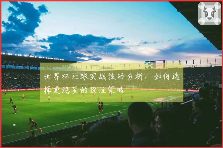 世界杯让球实战技巧分析，如何选择更稳妥的投注策略