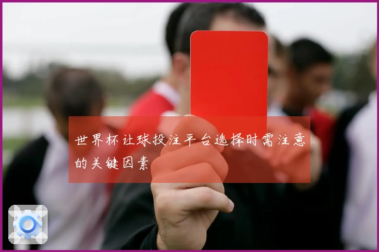 世界杯让球投注平台选择时需注意的关键因素
