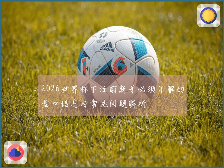 2026世界杯下注前新手必须了解的盘口信息与常见问题解析