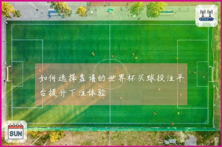 如何选择靠谱的世界杯买球投注平台提升下注体验