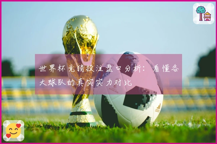 世界杯竞猜投注盘口分析:看懂各大球队的真实实力对比