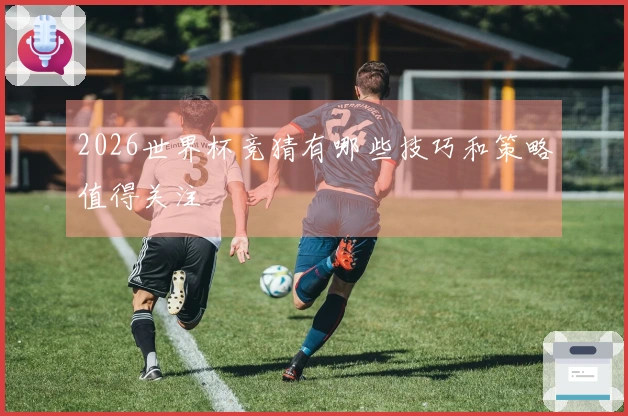 2026世界杯竞猜有哪些技巧和策略值得关注