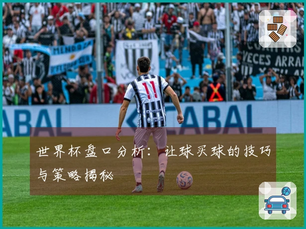世界杯盘口分析:让球买球的技巧与策略揭秘