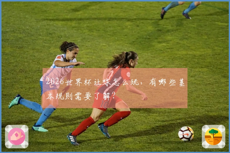2026世界杯让球怎么玩，有哪些基本规则需要了解？