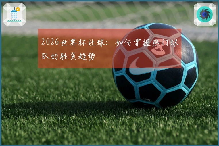 2026世界杯让球：如何掌握热门球队的胜负趋势