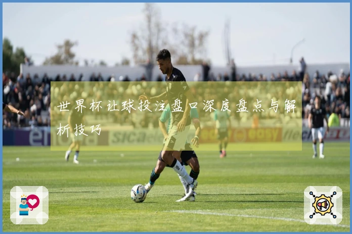世界杯让球投注盘口深度盘点与解析技巧