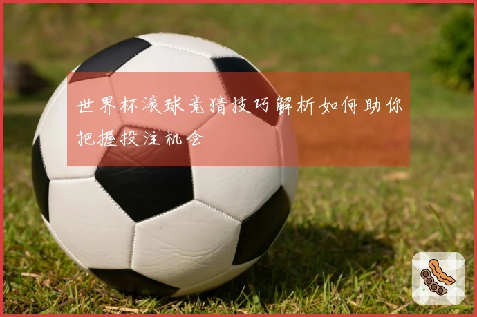 世界杯滚球竞猜技巧解析如何助你把握投注机会